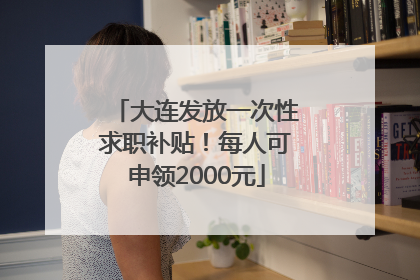 大连发放一次性求职补贴！每人可申领2000元