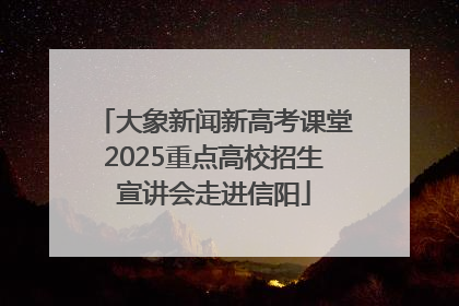 大象新闻新高考课堂2025重点高校招生宣讲会走进信阳