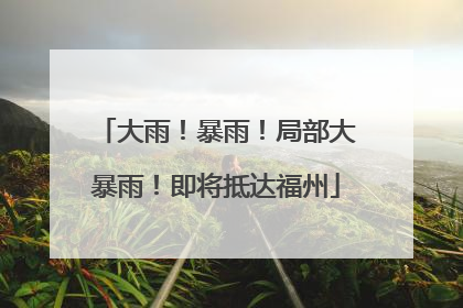 大雨！暴雨！局部大暴雨！即将抵达福州