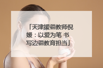 天津援疆教师倪媛：以爱为笔 书写边疆教育担当