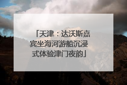 天津：达沃斯嘉宾坐海河游船沉浸式体验津门夜韵