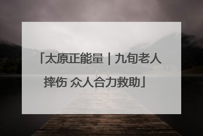 太原正能量｜九旬老人摔伤 众人合力救助