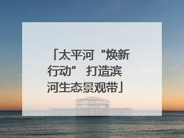 太平河“焕新行动” 打造滨河生态景观带