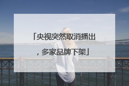 央视突然取消播出，多家品牌下架