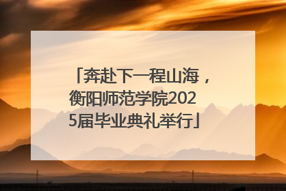 奔赴下一程山海，衡阳师范学院2025届毕业典礼举行