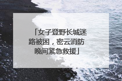 女子登野长城迷路被困，密云消防晚间紧急救援