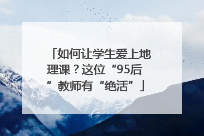 如何让学生爱上地理课？这位“95后”教师有“绝活”