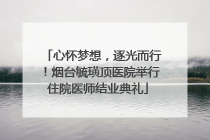 心怀梦想，逐光而行！烟台毓璜顶医院举行住院医师结业典礼