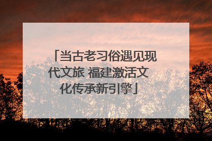 当古老习俗遇见现代文旅 福建激活文化传承新引擎