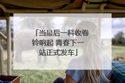 当最后一科收卷铃响起 青春下一站正式发车