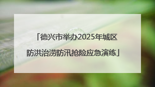 德兴市举办2025年城区防洪治涝防汛抢险应急演练