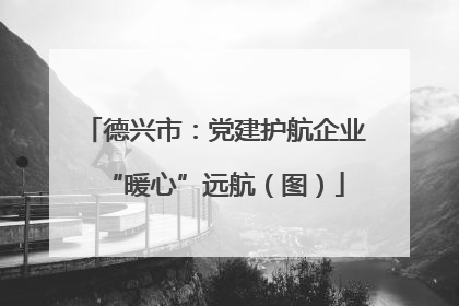 德兴市：党建护航企业“暖心”远航（图）