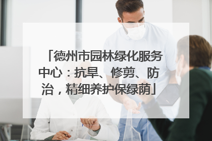 德州市园林绿化服务中心：抗旱、修剪、防治，精细养护保绿荫