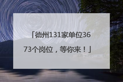 德州131家单位3673个岗位，等你来！