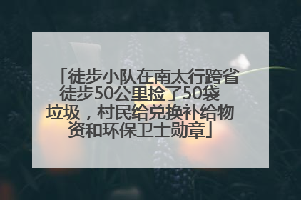 徒步小队在南太行跨省徒步50公里捡了50袋垃圾，村民给兑换补给物资和环保卫士勋章