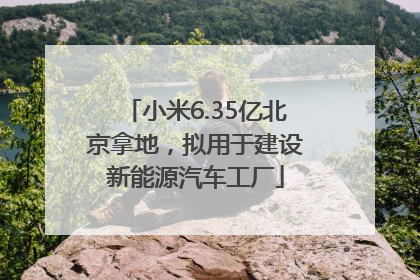 小米6.35亿北京拿地，拟用于建设新能源汽车工厂