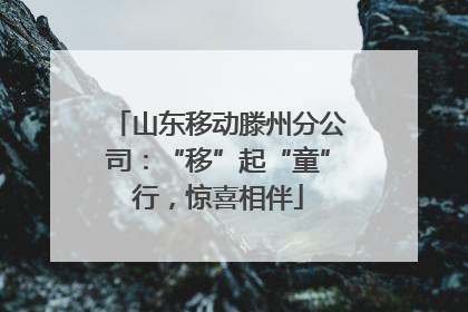 山东移动滕州分公司：“移”起“童”行，惊喜相伴