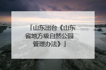 山东出台《山东省地方级自然公园管理办法》