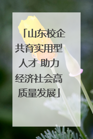 山东校企共育实用型人才 助力经济社会高质量发展