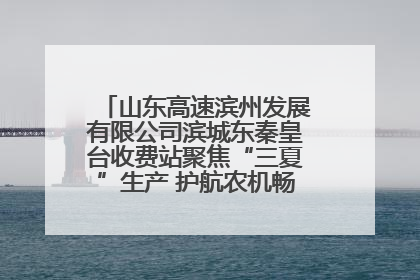 山东高速滨州发展有限公司滨城东秦皇台收费站聚焦“三夏”生产 护航农机畅行“丰收路”