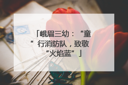 峨眉三幼：“童”行消防队，致敬“火焰蓝”