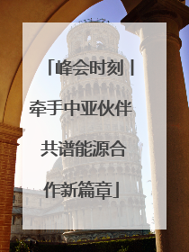 峰会时刻丨牵手中亚伙伴 共谱能源合作新篇章