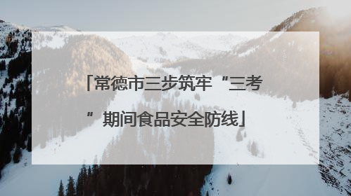 常德市三步筑牢“三考”期间食品安全防线