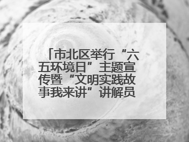 市北区举行“六五环境日”主题宣传暨“文明实践故事我来讲”讲解员大赛颁奖仪式