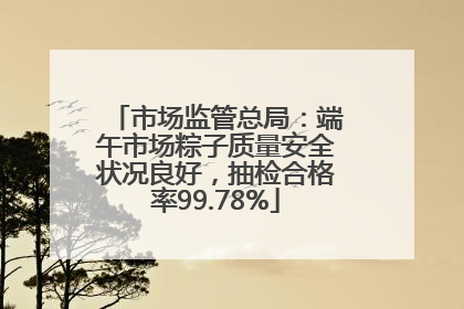 市场监管总局：端午市场粽子质量安全状况良好，抽检合格率99.78%