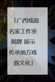 广西戏曲名家工作室揭牌 展示传承地方戏曲文化