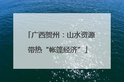 广西贺州：山水资源带热“帐篷经济”