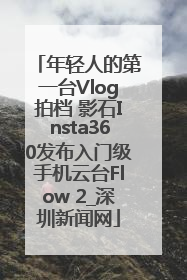 年轻人的第一台Vlog拍档 影石Insta360发布入门级手机云台Flow 2_深圳新闻网