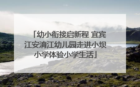 幼小衔接启新程 宜宾江安淯江幼儿园走进小坝小学体验小学生活