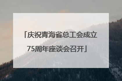 庆祝青海省总工会成立75周年座谈会召开