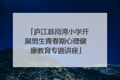 庐江县岗湾小学开展男生青春期心理健康教育专题讲座