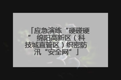 应急演练“硬碰硬” 绵阳高新区（科技城直管区）织密防汛“安全网”