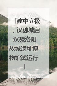 建中立极，汉魏城启 汉魏洛阳故城遗址博物馆试运行