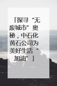 探寻“无废城市”奥秘，中石化黄石公司为美好生活“加油”