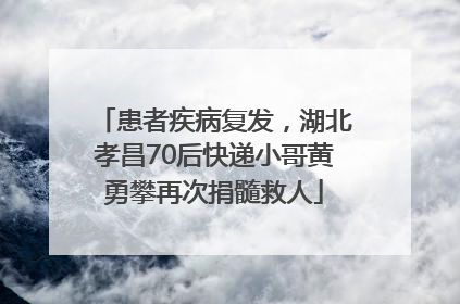 患者疾病复发，湖北孝昌70后快递小哥黄勇攀再次捐髓救人