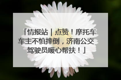 情报站｜点赞！摩托车车主不慎摔倒，济南公交驾驶员暖心帮扶！
