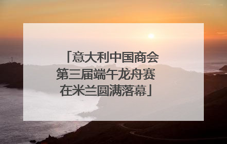 意大利中国商会第三届端午龙舟赛在米兰圆满落幕