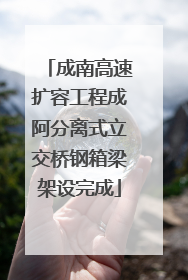 成南高速扩容工程成阿分离式立交桥钢箱梁架设完成