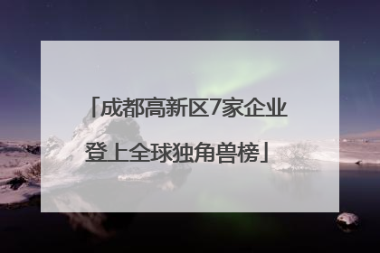 成都高新区7家企业登上全球独角兽榜