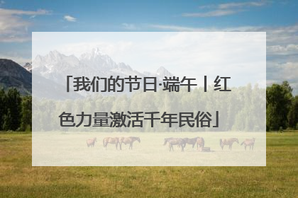 我们的节日·端午丨红色力量激活千年民俗