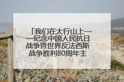我们在太行山上——纪念中国人民抗日战争暨世界反法西斯战争胜利80周年主题征文活动