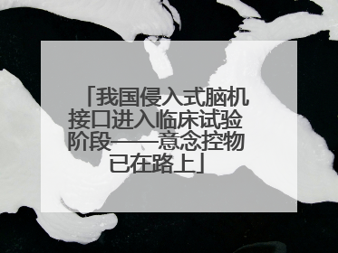 我国侵入式脑机接口进入临床试验阶段——意念控物已在路上