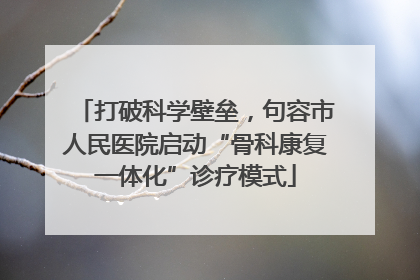 打破科学壁垒，句容市人民医院启动“骨科康复一体化”诊疗模式
