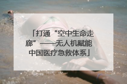 打通“空中生命走廊”——无人机赋能中国医疗急救体系