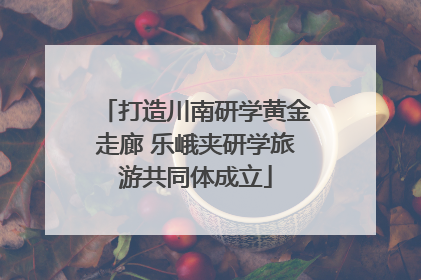 打造川南研学黄金走廊 乐峨夹研学旅游共同体成立