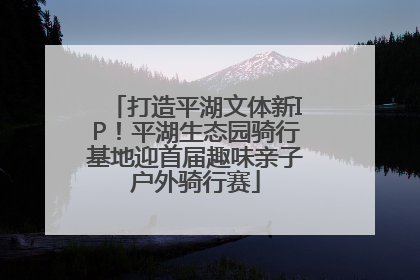打造平湖文体新IP！平湖生态园骑行基地迎首届趣味亲子户外骑行赛